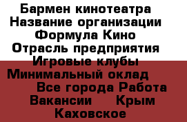 Бармен кинотеатра › Название организации ­ Формула Кино › Отрасль предприятия ­ Игровые клубы › Минимальный оклад ­ 25 000 - Все города Работа » Вакансии   . Крым,Каховское